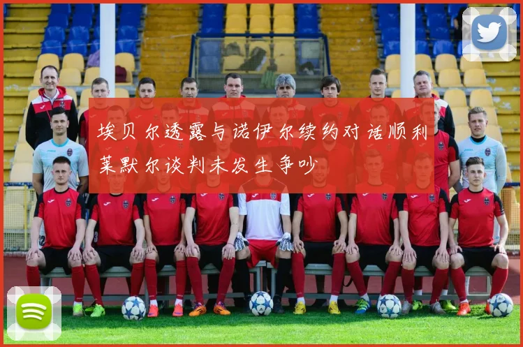 埃贝尔透露与诺伊尔续约对话顺利莱默尔谈判未发生争吵