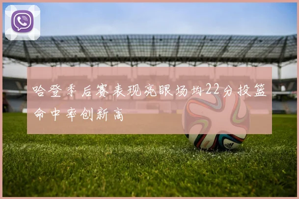 哈登季后赛表现亮眼场均22分投篮命中率创新高