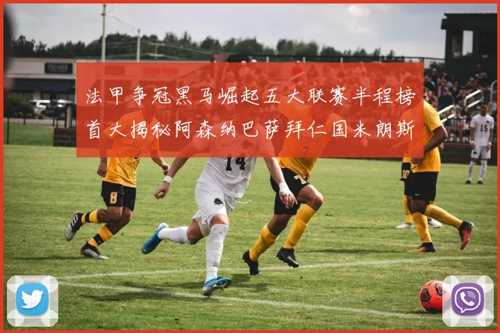 法甲争冠黑马崛起五大联赛半程榜首大揭秘阿森纳巴萨拜仁国米朗斯齐聚巅峰