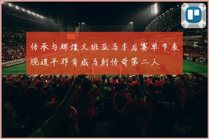 传承与辉煌文班亚马季后赛单节表现追平邓肯成马刺传奇第二人