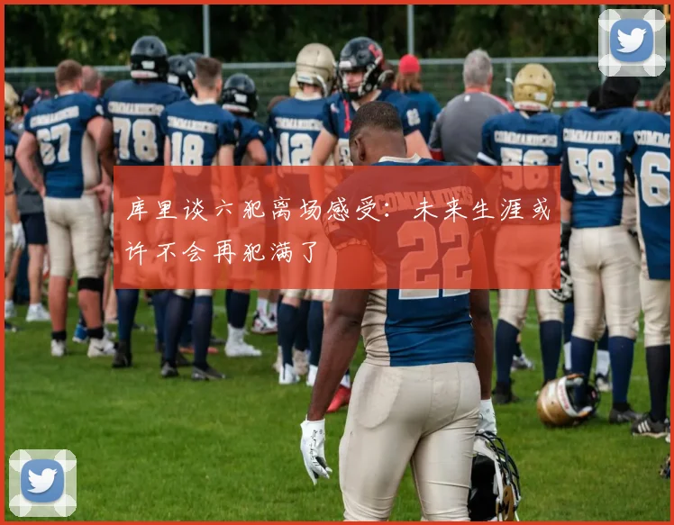 库里谈六犯离场感受：未来生涯或许不会再犯满了