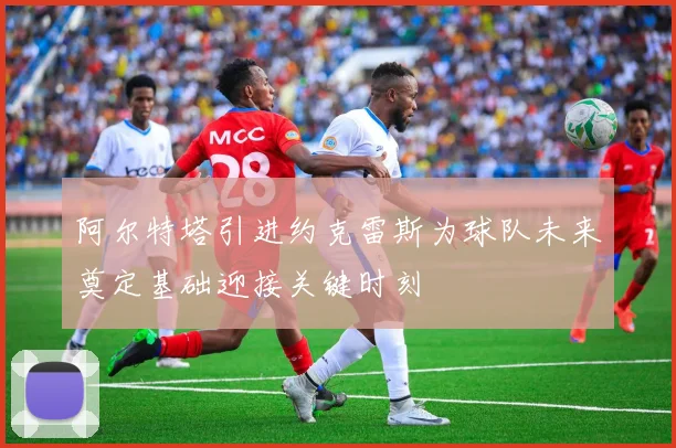 阿尔特塔引进约克雷斯为球队未来奠定基础迎接关键时刻