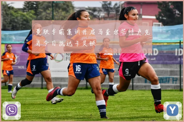 曼联季前集训开启马奎尔芒特卢克肖今日抵达卡灵顿